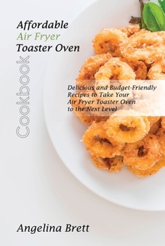 Affordable Air Fryer Toaster Oven Cookbook: Delicious and Budget-Friendly Recipes to Take Your Air Fryer Toaster Oven to the Next Level