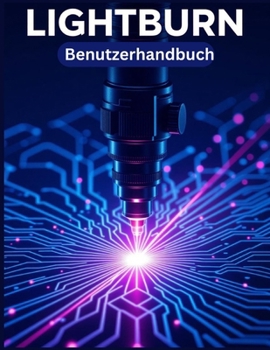 LIGHTBURN Benutzerhandbuch: Eine vereinfachte Schritt-für-Schritt-Anleitung mit Tipps zur Fehlerbehebung und Erläuterungen zu erweiterten Einstellungen (German Edition)
