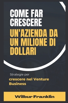 Come Far Crescere Un'azienda Da Milioni Di Dollari: Strategie per crescere nel business venture