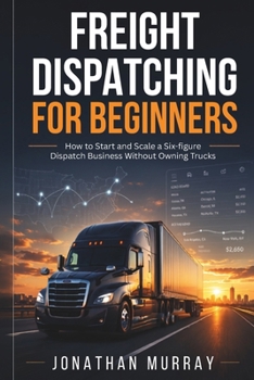 Paperback Freight Dispatching for Beginners: How to Start and Scale a Six- Figure Dispatch Business Without Owning Trucks Book