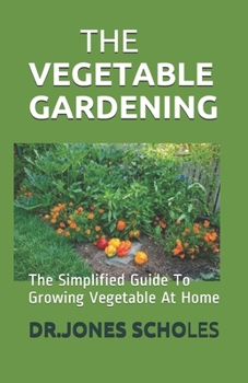 Paperback The Vegetable Gardening: The Simplified Guide To Growing Vegetable At Home Book