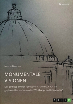 Monumentale Visionen. Der Einfluss antiker römischer Architektur auf das geplante Bauvorhaben der Welthauptstadt Germania