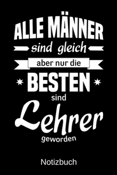 Alle M�nner sind gleich aber nur die besten sind Lehrer geworden: A5 Notizbuch - Liniert 120 Seiten - Geschenk/Geschenkidee zum Geburtstag - Weihnachten - Ostern - Vatertag - Muttertag - Namenstag