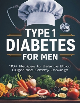 Type 1 Diabetes Cookbook for Men : 110+ Recipes to Balance Blood Sugar and Satisfy Cravings