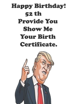 Paperback Funny Donald Trump Happy Birthday! 52 Provide You Show Me Your Birth Certificate.: Donald Trump 52 Birthday Gift - Impactful 52 Years Old Wishes, Jour Book