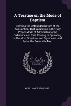 Paperback A Treatise on the Mode of Baptism: Showing the Unfounded Nature of the Assumption, That Immersion is the Only Proper Mode of Administering the Ordinan Book