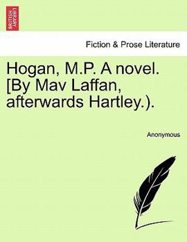Hogan, M.P. A novel. [By Mav Laffan, afterwards Hartley.)