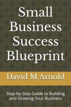 Small Business Success Blueprint: Step-by-Step Guide to Building and Growing Your Business