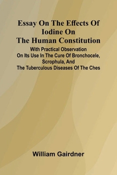 Paperback Essay On The Effects Of Iodine On The Human Constitution; With Practical Observation On Its Use In The Cure Of Bronchocele, Scrophula, And The Tubercu Book