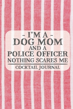 I'm a Dog Mom and a Police Officer Nothing Scares Me Cocktail Journal: Blank Cocktail Journal to Write in for Women, Bartenders, Drink and Alcohol ... ... for Women, Wife, Mom, Aunt (6x9 120 p