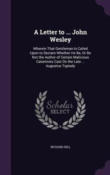 A Letter to ... John Wesley: Wherein That Gentleman Is Called Upon to Declare Whether He Be, Or Be Not the Author of Certain Malicious Calumnies Cast On the Late ... Augustus Toplady