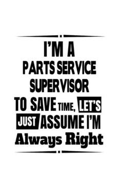 Paperback I'm A Parts Service Supervisor To Save Time, Let's Assume That I'm Always Right: Awesome Parts Service Supervisor Notebook, Journal Gift, Diary, Doodl Book