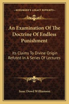 An Examination of the Doctrine of Endless Punishment: Its Claims to Divine Origin Refuted, in a Series of Lectures