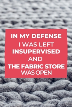 In My Defense I Was Left Unsupervised and the Fabric Store Was Open: Gift for Sewers and Quilters, Sewer Journal Notebook, Planner, Fabric Lovers : Sewing Journal, Sewer Notebook, Gift for Sewers Seam