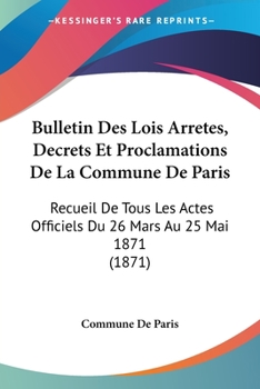 Paperback Bulletin Des Lois Arretes, Decrets Et Proclamations De La Commune De Paris: Recueil De Tous Les Actes Officiels Du 26 Mars Au 25 Mai 1871 (1871) [French] Book