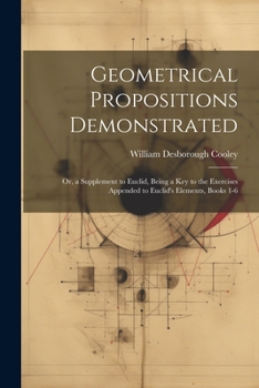 Paperback Geometrical Propositions Demonstrated: Or, a Supplement to Euclid, Being a Key to the Exercises Appended to Euclid's Elements, Books 1-6 Book