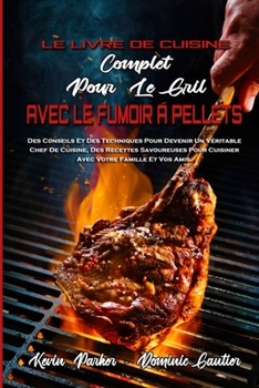 Le Livre De Cuisine Complet Pour Le Gril Avec Le Fumoir � Pellets: Des Conseils Et Des Techniques Pour Devenir Un V�ritable Chef De Cuisine, Des Recettes Savoureuses Pour Cuisiner Avec Votre Famille E