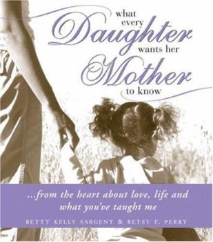 Hardcover What Every Daughter Wants Her Mother to Know: From the Heart about Love, Life and What You've Taught Me Book