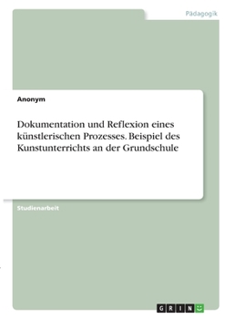 Paperback Dokumentation und Reflexion eines künstlerischen Prozesses. Beispiel des Kunstunterrichts an der Grundschule [German] Book