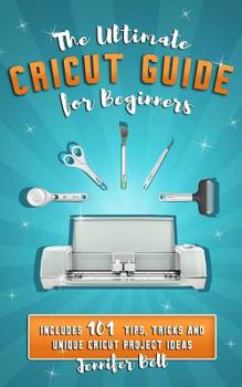 Paperback The Ultimate Cricut Guide for Beginners: 101 Tips, Tricks and Unique Project Ideas, a Step by Step Guide for Beginners, Includes Explore Air 2 and Des Book