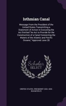Isthmian Canal: Message From the President of the United States Transmitting a Statement of Action in Executing the Act Entitled "An Act to Provide ... and Pacific Oceans," Approved June 28