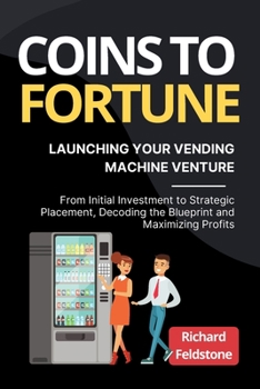 Paperback Coins to Fortune: Launching Your Vending Machine Venture: From Initial Investment to Strategic Placement, Decoding the Blueprint and Maximizing Profit Book