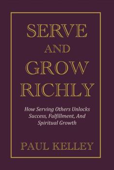 Serve and Grow Richly: How Serving Others Unlocks Success, Fulfillment, And Spiritual Growth