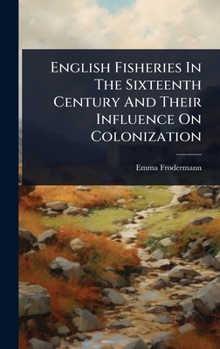 Hardcover English Fisheries In The Sixteenth Century And Their Influence On Colonization Book
