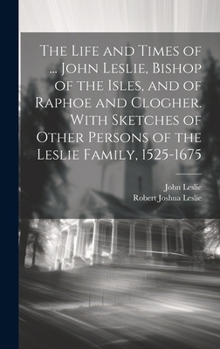 Hardcover The Life and Times of ... John Leslie, Bishop of the Isles, and of Raphoe and Clogher. With Sketches of Other Persons of the Leslie Family, 1525-1675 Book