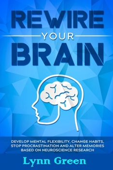 Paperback Rewire Your Brain: Develop MENTAL Flexibility, Change HABITS, Stop PROCRASTINATION and Alter MEMORIES Based on NEUROSCIENCE RESEARCH Book