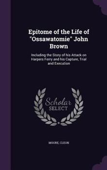 Hardcover Epitome of the Life of "Ossawatomie" John Brown: Including the Story of his Attack on Harpers Ferry and his Capture, Trial and Execution Book