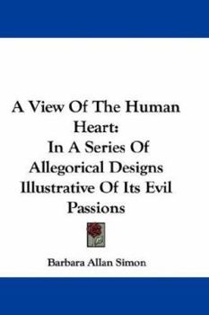 A View of the Human Heart: In a Series of Allegorical Designs Illustrative of Its Evil Passions; for the Instruction of Youth; Together With the Issues of Life; for the Consideration of Those Who Have