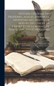 Histoire Générale Des Proverbes, Adages, Sentences, Apophthegmes, Dérivés De Moeurs, Des Usages, De L'esprit Et De La Morale De Peuples Anciens Et ... Notice Biographique Sur L...