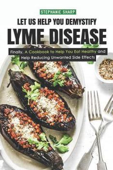 Let Us Help You Demystify Lyme Disease: Finally, A Cookbook to Help You Eat Healthy and Help Reducing Unwanted Side Effects
