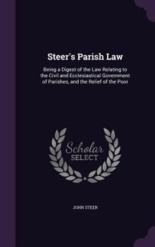 Hardcover Steer's Parish Law: Being a Digest of the Law Relating to the Civil and Ecclesiastical Government of Parishes, and the Relief of the Poor Book