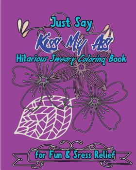 Paperback Just Say Kiss My Ass: Hilarious Sweary Coloring Book For Fun & Sress Relief Book