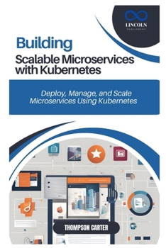 BUILDING SCALABLE MICROSERVICES WITH KUBERNETES: Deploy, Manage, and Scale Microservices Using Kubernetes