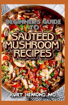Paperback Beginners Guide To Sauteed Mushroom Recipes: 1001 Delicious Sauteed Mushroom Recipes! Book