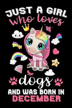 Just A Girl Who Loves Dogs And Was Born In December: A Amazing Cute Dogs Unicorn notebook journal or dairy - Dog lovers gift for December girls - Note ... ... 6x9 Unique Diary - 120 Blank Lined Pages