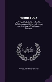 Hardcover Vertues Due: or, A True Modell of the Life of the Right Honourable Katharine Howard, Late Countesse of Nottingham, Deceased Book