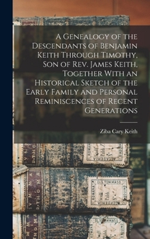 A Genealogy of the Descendants of Benjamin Keith Through Timothy, Son of Rev. James Keith, Together With an Historical Sketch of the Early Family and Personal Reminiscences of Recent Generations