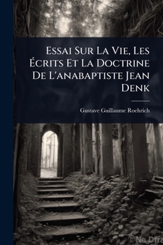 Essai Sur La Vie, Les Ã crits Et La Doctrine De L'anabaptiste Jean Denk (French Edition)