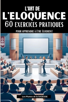 L'ART DE L'ELOQUENCE: 60 Exercices pratiques pour apprendre à être éloquent (French Edition)