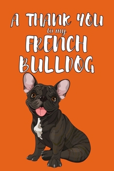 A Thank You To My French Bulldog: Perfect Gratitude Journal For All Dog Owner To Cultivate Happiness