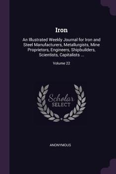 Paperback Iron: An Illustrated Weekly Journal for Iron and Steel Manufacturers, Metallurgists, Mine Proprietors, Engineers, Shipbuilde Book