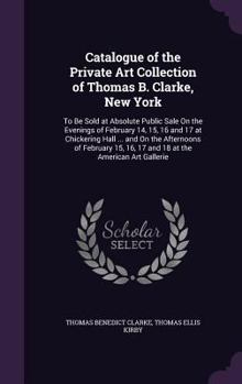 Hardcover Catalogue of the Private Art Collection of Thomas B. Clarke, New York: To Be Sold at Absolute Public Sale On the Evenings of February 14, 15, 16 and 1 Book