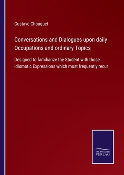 Paperback Conversations and Dialogues upon daily Occupations and ordinary Topics: Designed to familiarize the Student with those idiomatic Expressions which mos Book