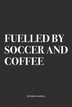 Fuelled By Soccer And Coffee: A 6x9 Inch Diary Notebook Journal With A Bold Text Font Slogan On A Matte Cover and 120 Blank Lined Pages Makes A Great Alternative To A Card