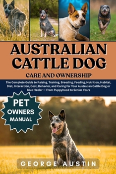 Paperback Australian Cattle Dog Care and Ownership: The Complete Guide to Raising, Training, Breeding, Feeding, Nutrition, Habitat, Diet, Interaction, Cost, Beh Book