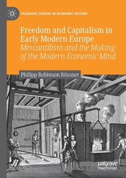 Freedom and Capitalism in Early Modern Europe: Mercantilism and the Making of the Modern Economic Mind (Palgrave Studies in Economic History)